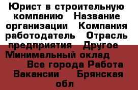 Юрист в строительную компанию › Название организации ­ Компания-работодатель › Отрасль предприятия ­ Другое › Минимальный оклад ­ 30 000 - Все города Работа » Вакансии   . Брянская обл.